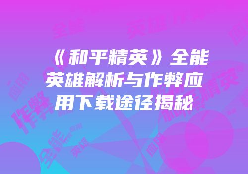 《和平精英》全能英雄解析与作弊应用下载途径揭秘