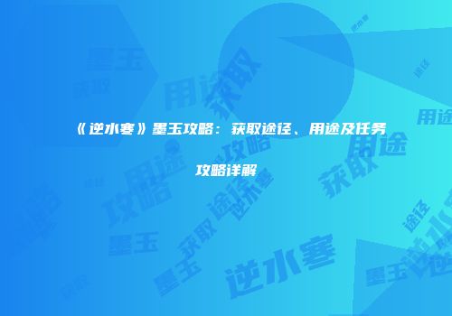 《逆水寒》墨玉攻略：获取途径、用途及任务攻略详解