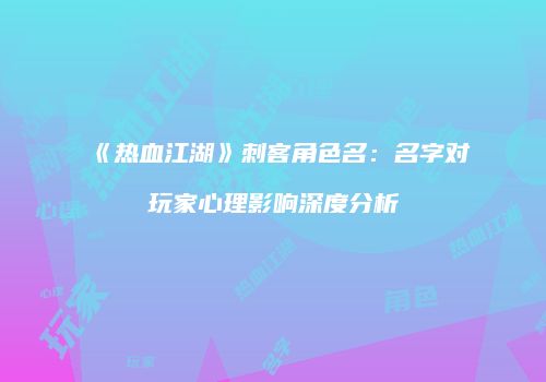 《热血江湖》刺客角色名：名字对玩家心理影响深度分析