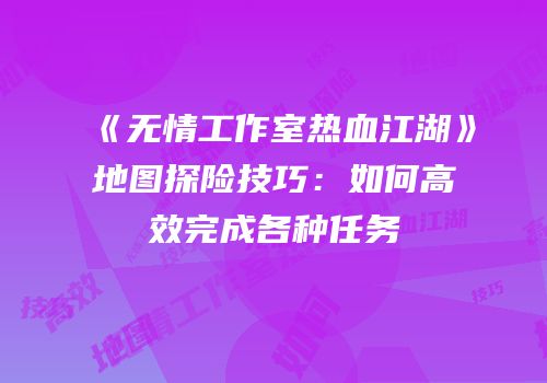《无情工作室热血江湖》地图探险技巧：如何高效完成各种任务