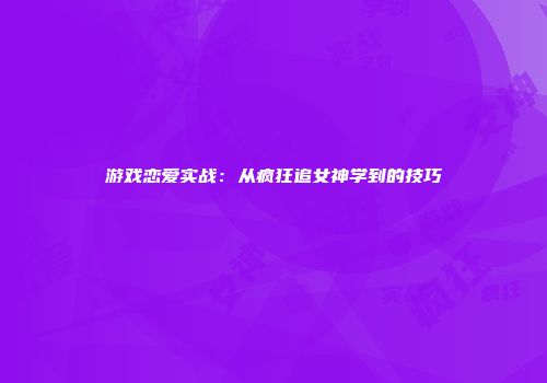 游戏恋爱实战：从疯狂追女神学到的技巧
