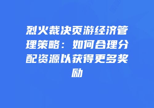 烈火裁决页游经济管理策略：如何合理分配资源以获得更多奖励