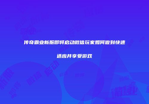 传奇霸业新服即将启动微信玩家如何做到快速适应并享受游戏
