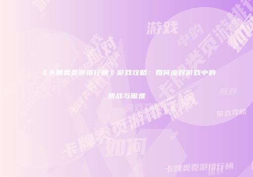 《卡牌类页游排行榜》游戏攻略:如何应对游戏中的挑战与困难