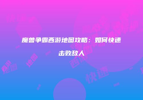 魔兽争霸西游地图攻略：如何快速击败敌人