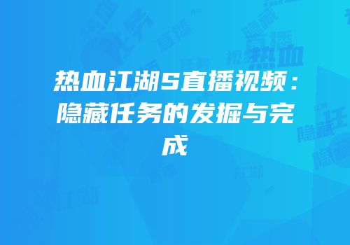 热血江湖S直播视频：隐藏任务的发掘与完成