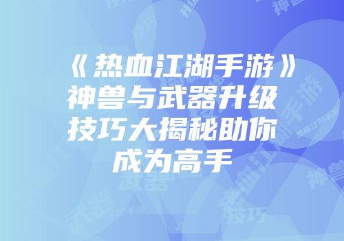 《热血江湖手游》神兽与武器升级技巧大揭秘助你成为高手
