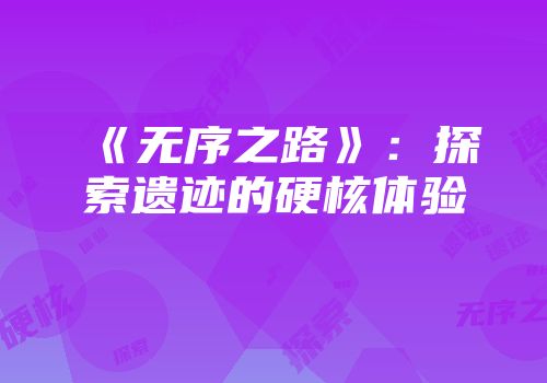 《无序之路》：探索遗迹的硬核体验