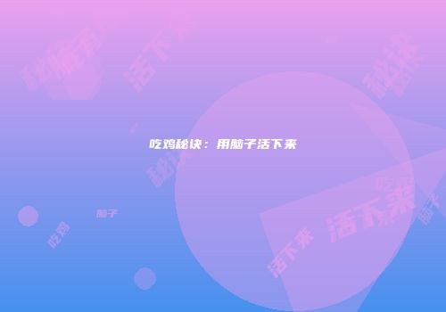 吃鸡秘诀：用脑子活下来