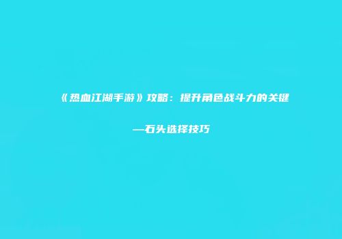 《热血江湖手游》攻略：提升角色战斗力的关键—石头选择技巧
