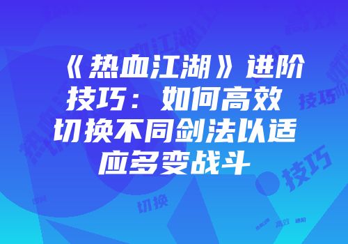《热血江湖》进阶技巧：如何高效切换不同剑法以适应多变战斗