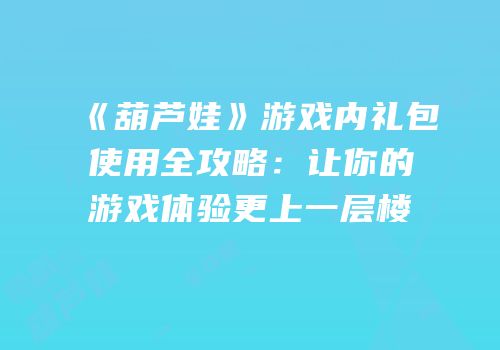 《葫芦娃》游戏内礼包使用全攻略：让你的游戏体验更上一层楼