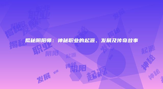 揭秘阴阳师：神秘职业的起源、发展及传奇故事