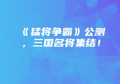 《猛将争霸》公测，三国名将集结！