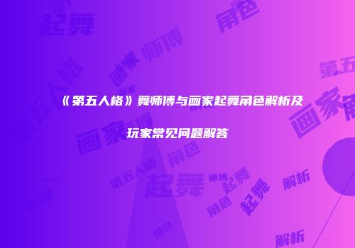 《第五人格》舞师傅与画家起舞角色解析及玩家常见问题解答