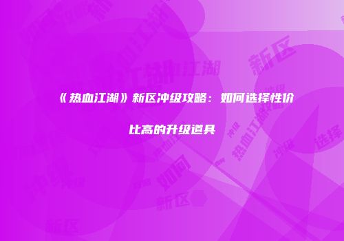 《热血江湖》新区冲级攻略：如何选择性价比高的升级道具