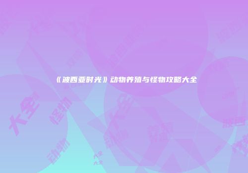 《波西亚时光》动物养殖与怪物攻略大全
