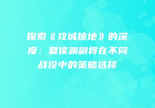 探索《攻城掠地》的深度：夏侯渊副将在不同战役中的策略选择
