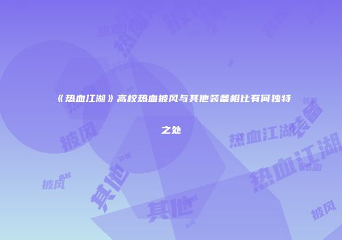 《热血江湖》高校热血披风与其他装备相比有何独特之处