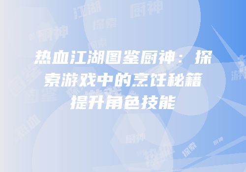 热血江湖图鉴厨神：探索游戏中的烹饪秘籍提升角色技能