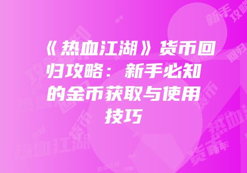 《热血江湖》货币回归攻略：新手必知的金币获取与使用技巧