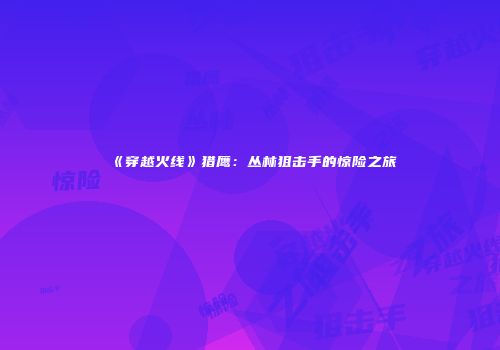 《穿越火线》猎鹰：丛林狙击手的惊险之旅