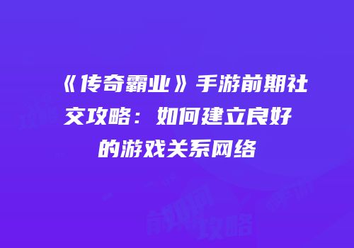 《传奇霸业》手游前期社交攻略：如何建立良好的游戏关系网络