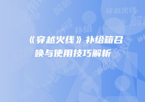 《穿越火线》补给箱召唤与使用技巧解析