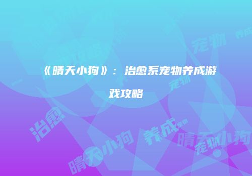 《晴天小狗》：治愈系宠物养成游戏攻略