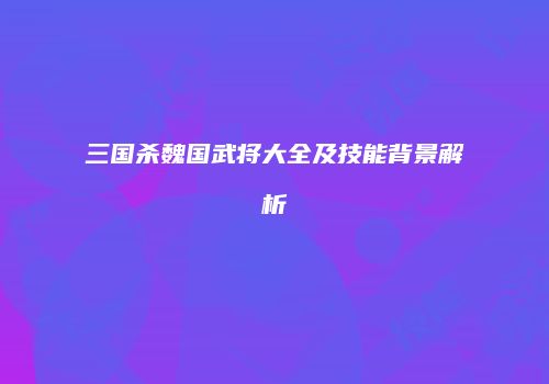 三国杀魏国武将大全及技能背景解析