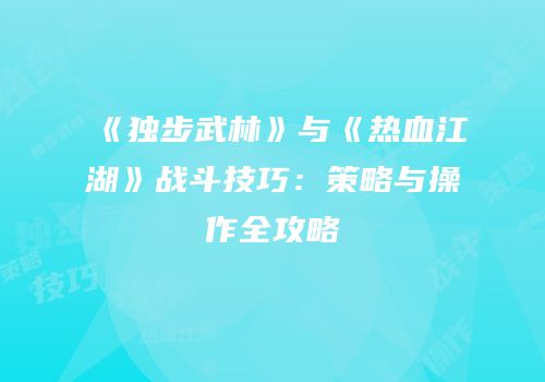 《独步武林》与《热血江湖》战斗技巧：策略与操作全攻略