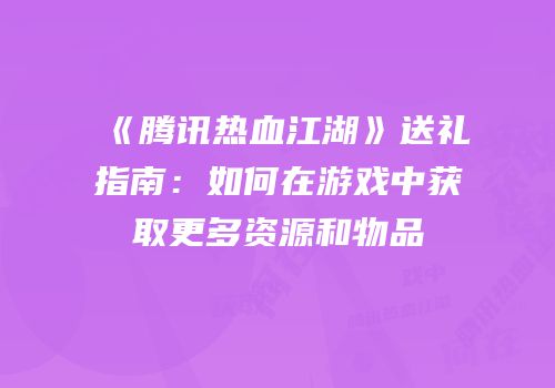 《腾讯热血江湖》送礼指南：如何在游戏中获取更多资源和物品