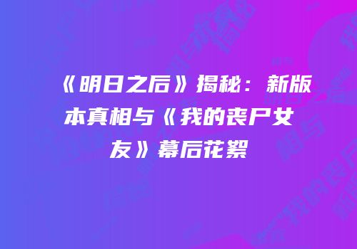 《明日之后》揭秘：新版本真相与《我的丧尸女友》幕后花絮