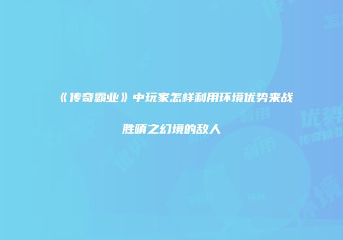 《传奇霸业》中玩家怎样利用环境优势来战胜嗔之幻境的敌人