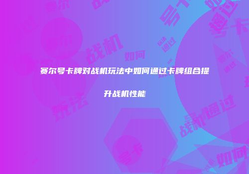 赛尔号卡牌对战机玩法中如何通过卡牌组合提升战机性能