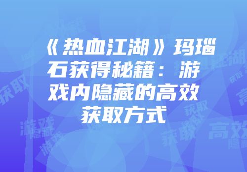《热血江湖》玛瑙石获得秘籍：游戏内隐藏的高效获取方式