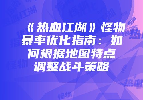 《热血江湖》怪物暴率优化指南：如何根据地图特点调整战斗策略