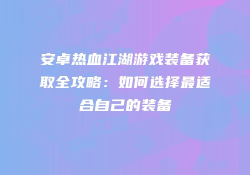 安卓热血江湖游戏装备获取全攻略：如何选择最适合自己的装备