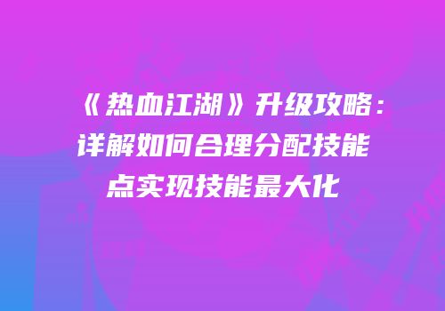 《热血江湖》升级攻略：详解如何合理分配技能点实现技能最大化