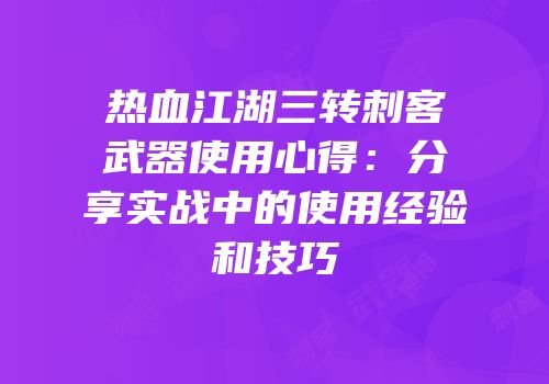 热血江湖三转刺客武器使用心得：分享实战中的使用经验和技巧