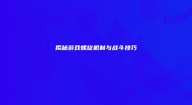 揭秘游戏螺旋机制与战斗技巧
