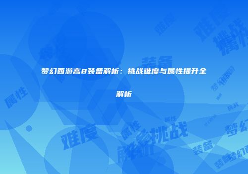梦幻西游高8装备解析：挑战难度与属性提升全解析