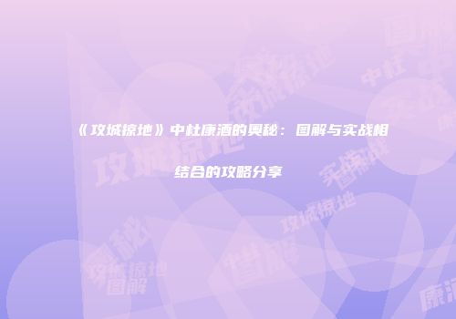 《攻城掠地》中杜康酒的奥秘：图解与实战相结合的攻略分享