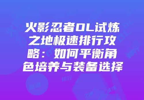 火影忍者OL试炼之地极速排行攻略：如何平衡角色培养与装备选择