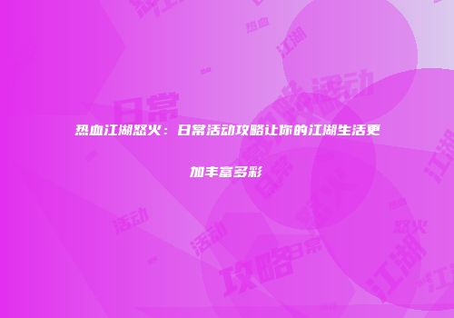 热血江湖怒火：日常活动攻略让你的江湖生活更加丰富多彩