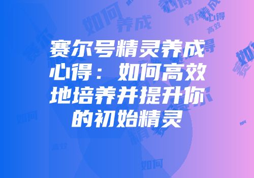 赛尔号精灵养成心得：如何高效地培养并提升你的初始精灵