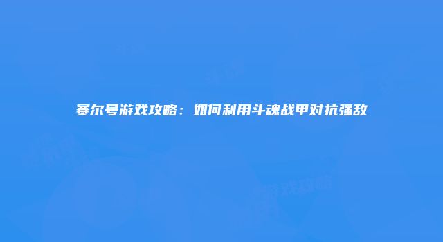 赛尔号游戏攻略：如何利用斗魂战甲对抗强敌