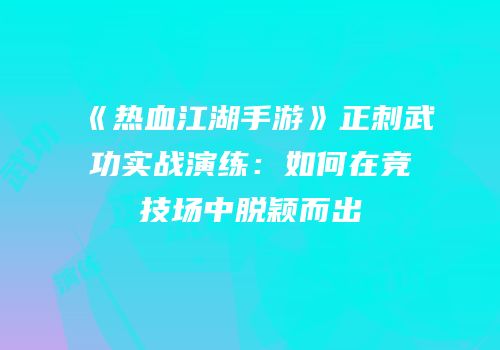 《热血江湖手游》正刺武功实战演练：如何在竞技场中脱颖而出