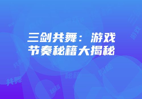 三剑共舞：游戏节奏秘籍大揭秘