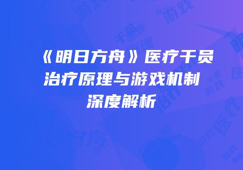 《明日方舟》医疗干员治疗原理与游戏机制深度解析